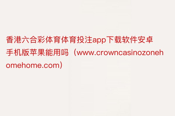 香港六合彩体育体育投注app下载软件安卓手机版苹果能用吗(www.crowncasinozonehomehome.com)