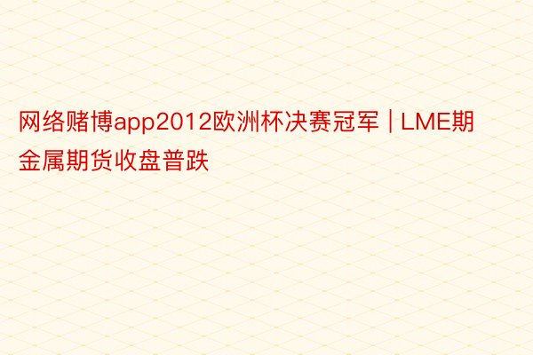 网络赌博app2012欧洲杯决赛冠军 | LME期金属期货收盘普跌