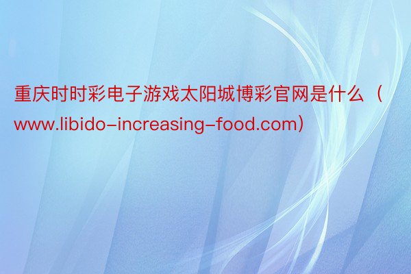 重庆时时彩电子游戏太阳城博彩官网是什么(www.libido-increasing-food.com)