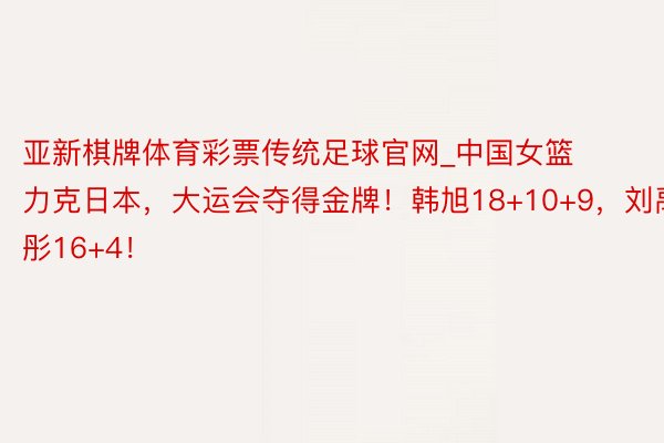 亚新棋牌体育彩票传统足球官网_中国女篮力克日本，大运会夺得金牌！韩旭18+10+9，刘禹彤16+4！
