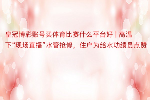 皇冠博彩账号买体育比赛什么平台好 | 高温下“现场直播”水管抢修，住户为给水功绩员点赞