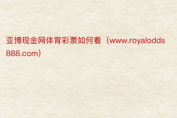 亚博现金网体育彩票如何看（www.royalodds888.com）