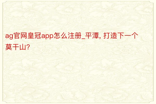 ag官网皇冠app怎么注册_平潭, 打造下一个莫干山?