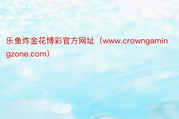 乐鱼炸金花博彩官方网址（www.crowngamingzone.com）