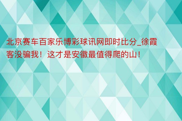 北京赛车百家乐博彩球讯网即时比分_徐霞客没骗我!这才是安徽最值得爬的山!