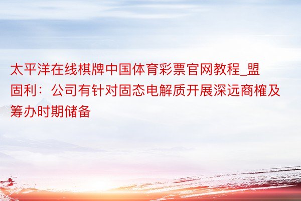 太平洋在线棋牌中国体育彩票官网教程_盟固利：公司有针对固态电解质开展深远商榷及筹办时期储备