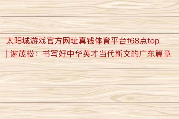 太阳城游戏官方网址真钱体育平台f68点top | 谢茂松:书写好中华英才当代斯文的广东篇章
