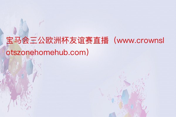 宝马会三公欧洲杯友谊赛直播(www.crownslotszonehomehub.com)