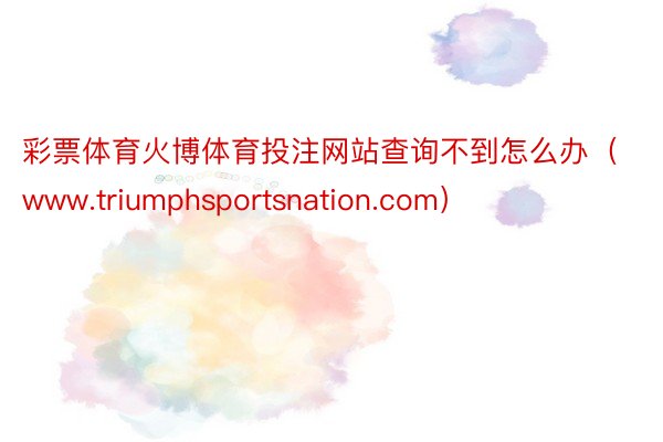 彩票体育火博体育投注网站查询不到怎么办(www.triumphsportsnation.com)