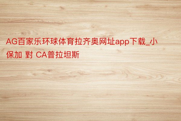 AG百家乐环球体育拉齐奥网址app下载_小保加 對 CA普拉坦斯