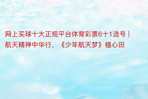 网上买球十大正规平台体育彩票6十1选号 | 航天精神中华行，《少年航天梦》植心田
