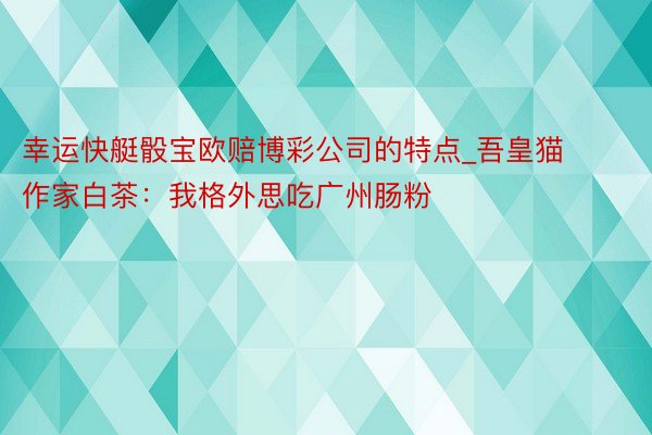 幸运快艇骰宝欧赔博彩公司的特点_吾皇猫作家白茶：我格外思吃广州肠粉