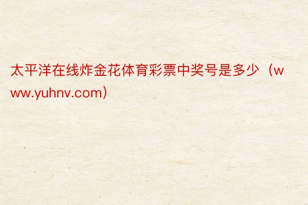 太平洋在线炸金花体育彩票中奖号是多少(www.yuhnv.com)