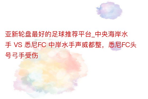 亚新轮盘最好的足球推荐平台_中央海岸水手 VS 悉尼FC 中岸水手声威都整,悉尼FC头号弓手受伤