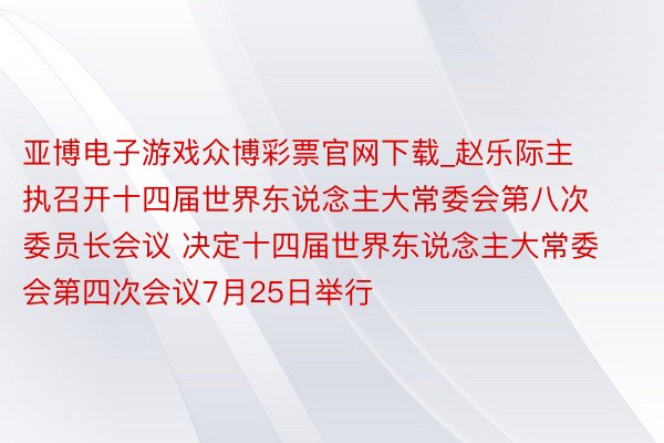 亚博电子游戏众博彩票官网下载_赵乐际主执召开十四届世界东说念主大常委会第八次委员长会议 决定十四届世界东说念主大常委会第四次会议7月25日举行