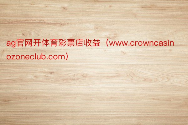 ag官网开体育彩票店收益（www.crowncasinozoneclub.com）
