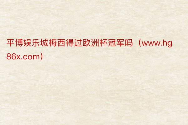 平博娱乐城梅西得过欧洲杯冠军吗(www.hg86x.com)