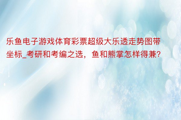 乐鱼电子游戏体育彩票超级大乐透走势图带坐标_考研和考编之选,鱼和熊掌怎样得兼?