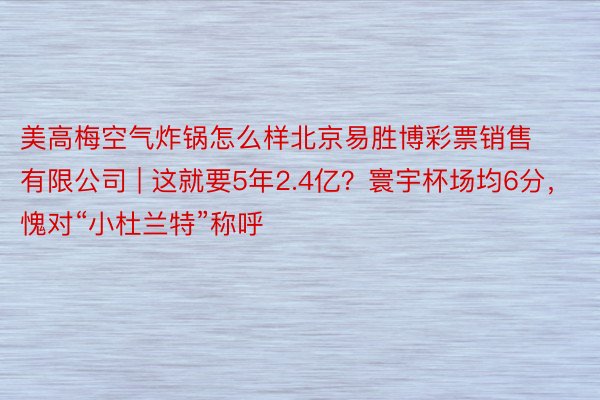 美高梅空气炸锅怎么样北京易胜博彩票销售有限公司 | 这就要5年2.4亿?寰宇杯场均6分,愧对“小杜兰特”称呼