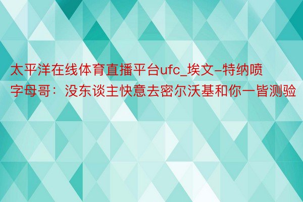 太平洋在线体育直播平台ufc_埃文-特纳喷字母哥:没东谈主快意去密尔沃基和你一皆测验
