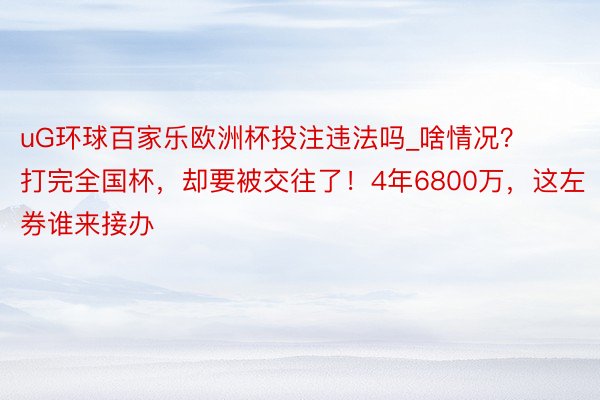 uG环球百家乐欧洲杯投注违法吗_啥情况?打完全国杯,却要被交往了!4年6800万,这左券谁来接办