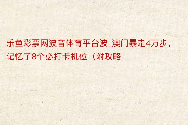 乐鱼彩票网波音体育平台波_澳门暴走4万步,记忆了8个必打卡机位(附攻略
