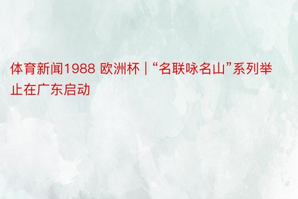 体育新闻1988 欧洲杯 | “名联咏名山”系列举止在广东启动