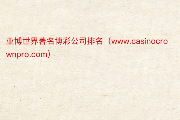 亚博世界著名博彩公司排名（www.casinocrownpro.com）