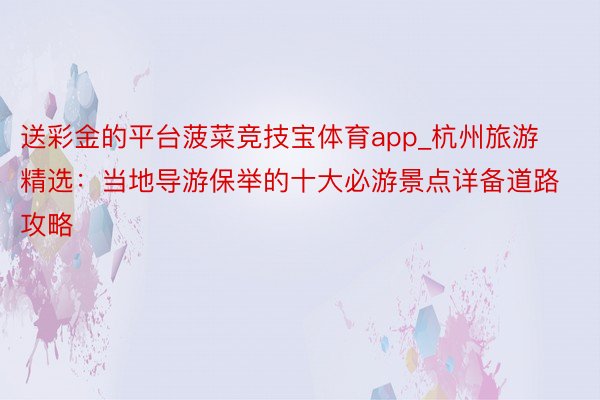 送彩金的平台菠菜竞技宝体育app_杭州旅游精选:当地导游保举的十大必游景点详备道路攻略