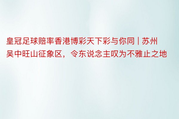 皇冠足球赔率香港博彩天下彩与你同 | 苏州吴中旺山征象区，令东说念主叹为不雅止之地