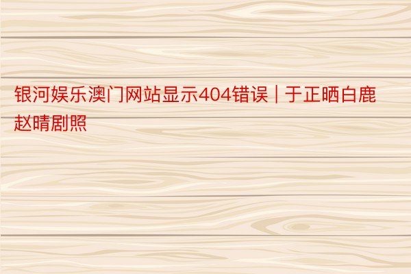 银河娱乐澳门网站显示404错误 | 于正晒白鹿赵晴剧照