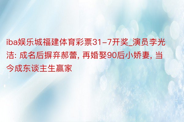 iba娱乐城福建体育彩票31-7开奖_演员李光洁: 成名后摒弃郝蕾, 再婚娶90后小娇妻, 当今成东谈主生赢家