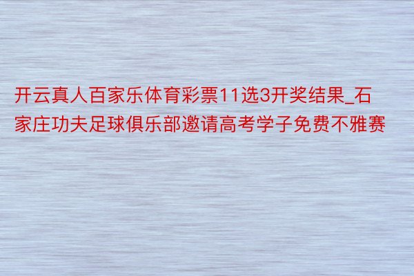 开云真人百家乐体育彩票11选3开奖结果_石家庄功夫足球俱乐部邀请高考学子免费不雅赛