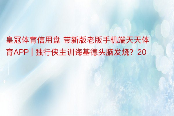 皇冠体育信用盘 带新版老版手机端天天体育APP | 独行侠主训诲基德头脑发烧？20