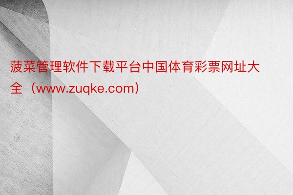 菠菜管理软件下载平台中国体育彩票网址大全（www.zuqke.com）