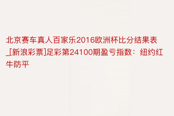 北京赛车真人百家乐2016欧洲杯比分结果表_[新浪彩票]足彩第24100期盈亏指数：纽约红牛防平