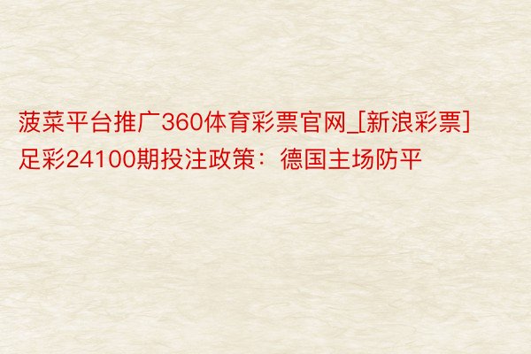 菠菜平台推广360体育彩票官网_[新浪彩票]足彩24100期投注政策：德国主场防平