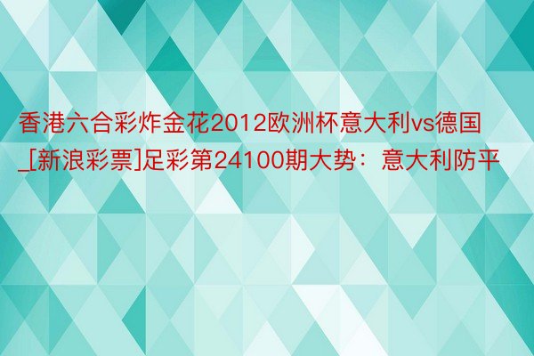 香港六合彩炸金花2012欧洲杯意大利vs德国_[新浪彩票]足彩第24100期大势：意大利防平
