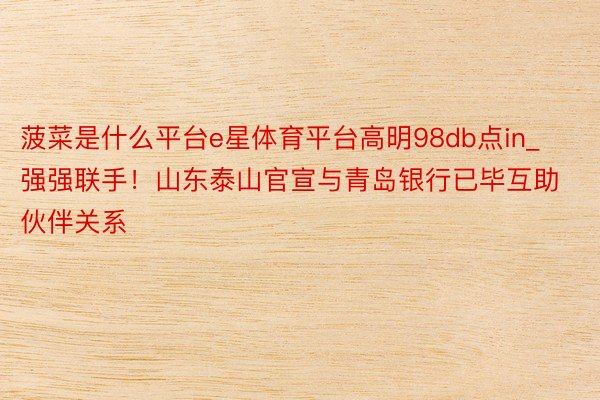 菠菜是什么平台e星体育平台高明98db点in_强强联手！山东泰山官宣与青岛银行已毕互助伙伴关系
