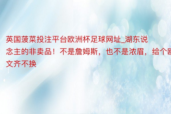 英国菠菜投注平台欧洲杯足球网址_湖东说念主的非卖品！不是詹姆斯，也不是浓眉，给个欧文齐不换