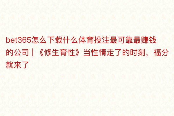 bet365怎么下载什么体育投注最可靠最赚钱的公司 | 《修生育性》当性情走了的时刻，福分就来了