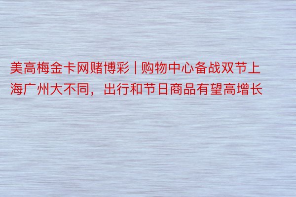美高梅金卡网赌博彩 | 购物中心备战双节上海广州大不同，出行和节日商品有望高增长