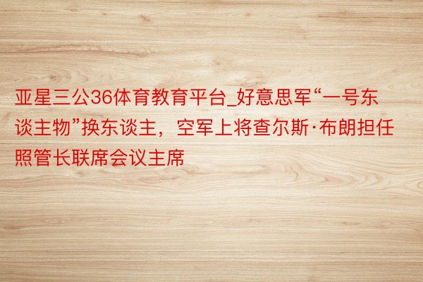 亚星三公36体育教育平台_好意思军“一号东谈主物”换东谈主，空军上将查尔斯·布朗担任照管长联席会议主席