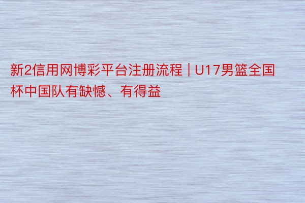 新2信用网博彩平台注册流程 | U17男篮全国杯中国队有缺憾、有得益