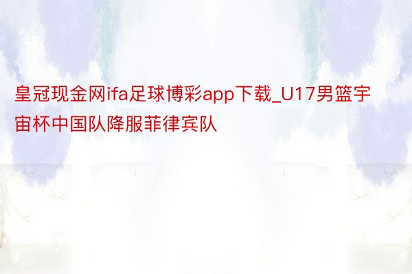 皇冠现金网ifa足球博彩app下载_U17男篮宇宙杯中国队降服菲律宾队