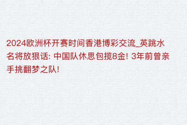 2024欧洲杯开赛时间香港博彩交流_英跳水名将放狠话: 中国队休思包揽8金! 3年前曾亲手挑翻梦之队!