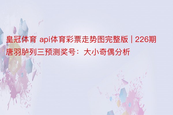 皇冠体育 api体育彩票走势图完整版 | 226期唐羽胪列三预测奖号：大小奇偶分析