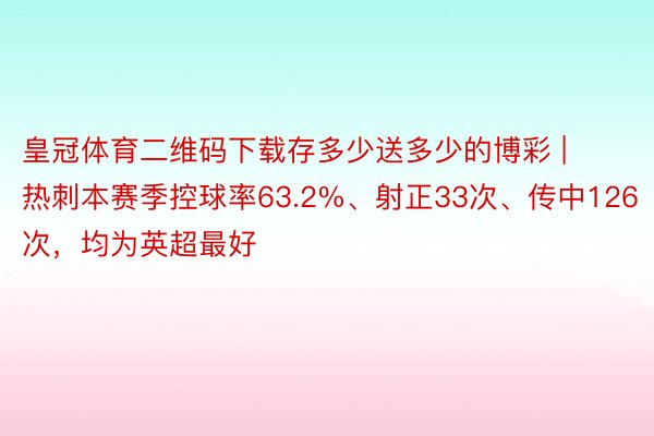皇冠体育二维码下载存多少送多少的博彩 | 热刺本赛季控球率63.2%、射正33次、传中126次，均为英超最好