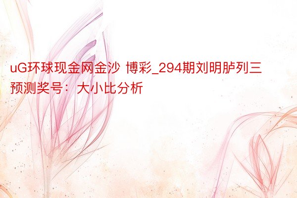 uG环球现金网金沙 博彩_294期刘明胪列三预测奖号：大小比分析
