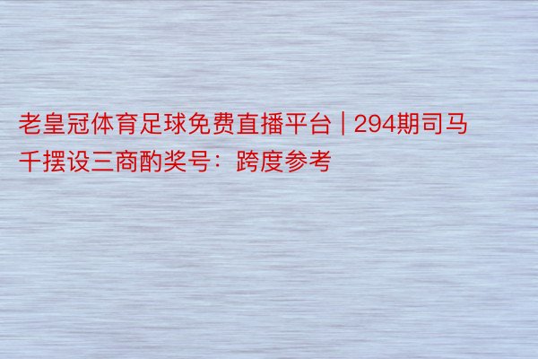 老皇冠体育足球免费直播平台 | 294期司马千摆设三商酌奖号：跨度参考